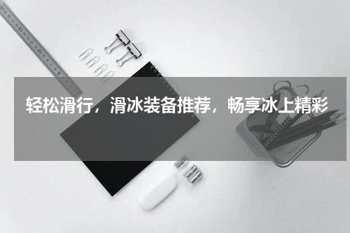  轻松滑行，滑冰装备推荐，畅享冰上精彩 