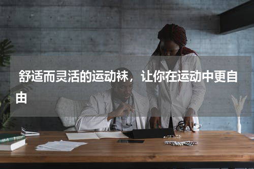  舒适而灵活的运动袜，让你在运动中更自由