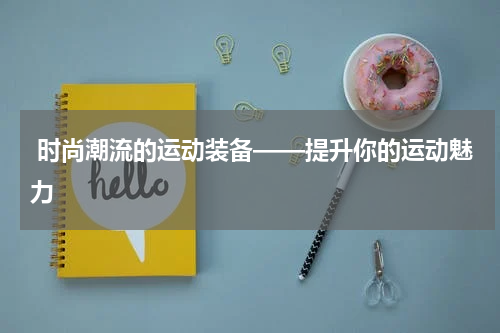  时尚潮流的运动装备——提升你的运动魅力