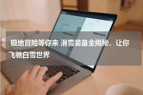  极地冒险等你来 滑雪装备全揭秘，让你飞驰白雪世界 