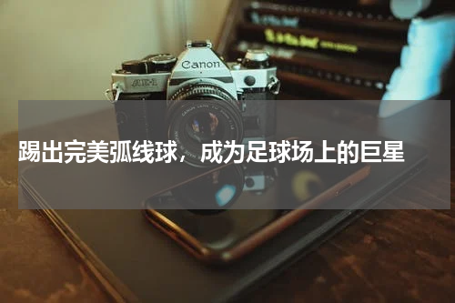  踢出完美弧线球，成为足球场上的巨星 