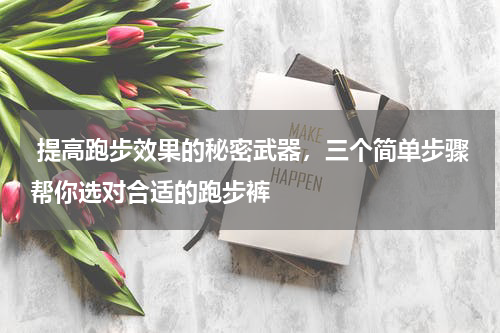  提高跑步效果的秘密武器，三个简单步骤帮你选对合适的跑步裤