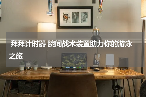  拜拜计时器 腕间战术装置助力你的游泳之旅 