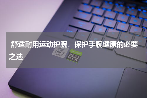  舒适耐用运动护腕，保护手腕健康的必要之选