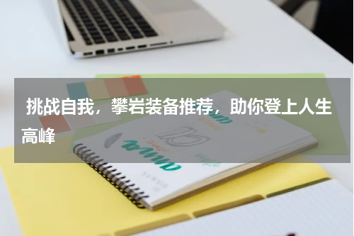  挑战自我，攀岩装备推荐，助你登上人生高峰 