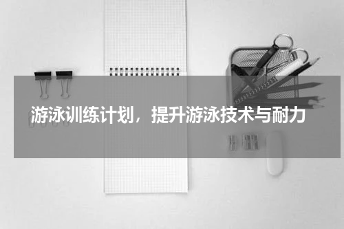  游泳训练计划，提升游泳技术与耐力