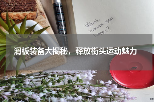  滑板装备大揭秘，释放街头运动魅力