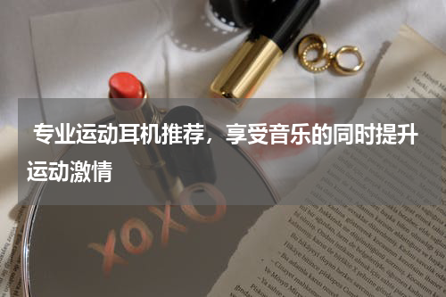  专业运动耳机推荐，享受音乐的同时提升运动激情