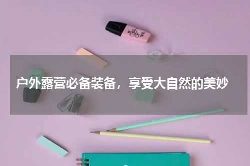  户外露营必备装备，享受大自然的美妙