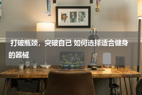  打破瓶颈，突破自己 如何选择适合健身的器械 