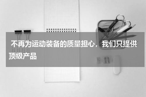  不再为运动装备的质量担心，我们只提供顶级产品 