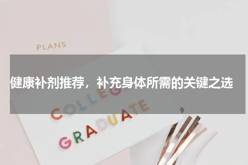  健康补剂推荐，补充身体所需的关键之选
