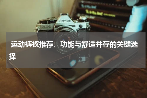  运动裤衩推荐，功能与舒适并存的关键选择