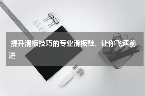  提升滑板技巧的专业滑板鞋，让你飞速前进