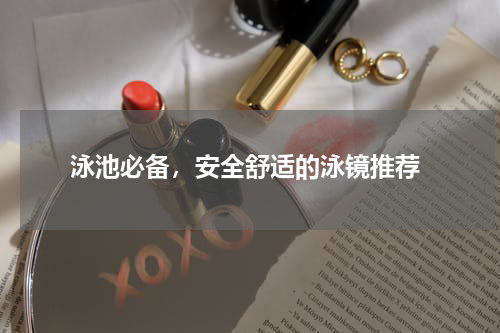  泳池必备，安全舒适的泳镜推荐