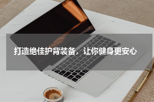  打造绝佳护背装备，让你健身更安心