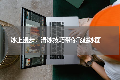  冰上漫步，滑冰技巧带你飞越冰面 
