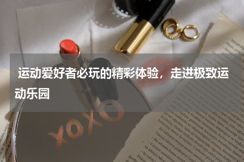  运动爱好者必玩的精彩体验，走进极致运动乐园