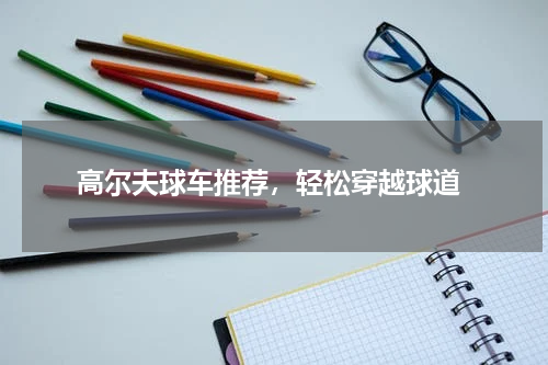  高尔夫球车推荐，轻松穿越球道