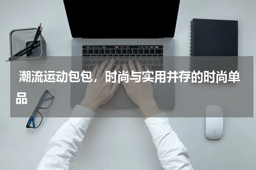  潮流运动包包，时尚与实用并存的时尚单品