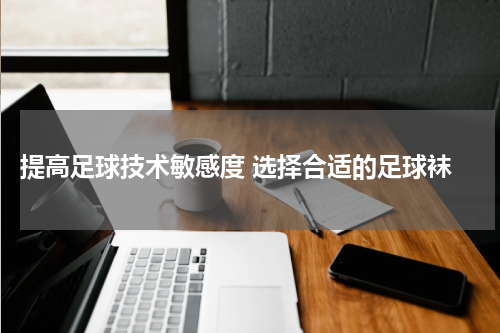  提高足球技术敏感度 选择合适的足球袜
