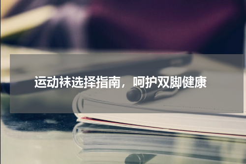 运动袜选择指南，呵护双脚健康