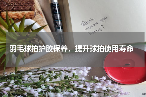  羽毛球拍护胶保养，提升球拍使用寿命