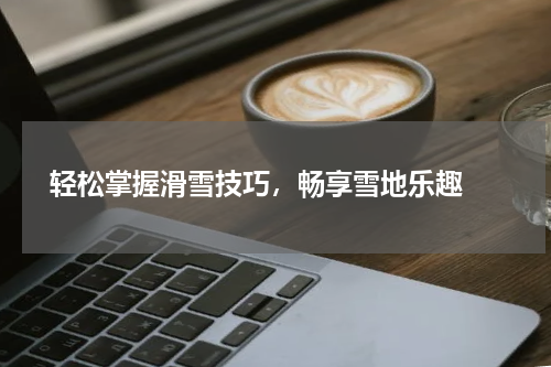  轻松掌握滑雪技巧，畅享雪地乐趣 