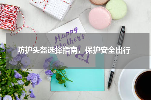  防护头盔选择指南，保护安全出行