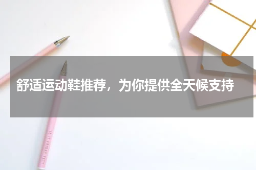  舒适运动鞋推荐，为你提供全天候支持