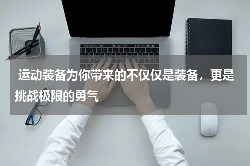  运动装备为你带来的不仅仅是装备，更是挑战极限的勇气 