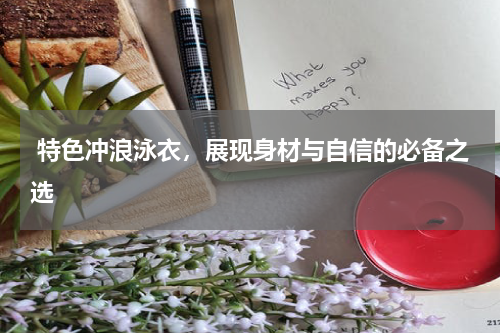  特色冲浪泳衣，展现身材与自信的必备之选