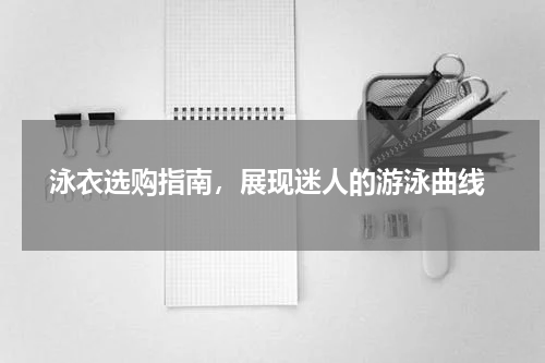  泳衣选购指南，展现迷人的游泳曲线