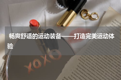  畅爽舒适的运动装备——打造完美运动体验