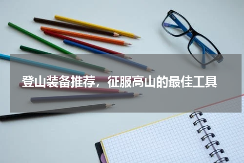  登山装备推荐，征服高山的最佳工具