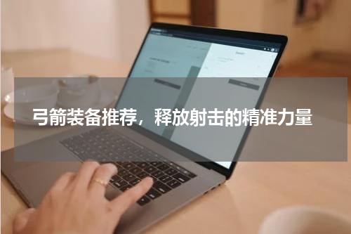  弓箭装备推荐，释放射击的精准力量