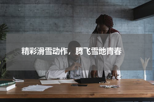  精彩滑雪动作，腾飞雪地青春 