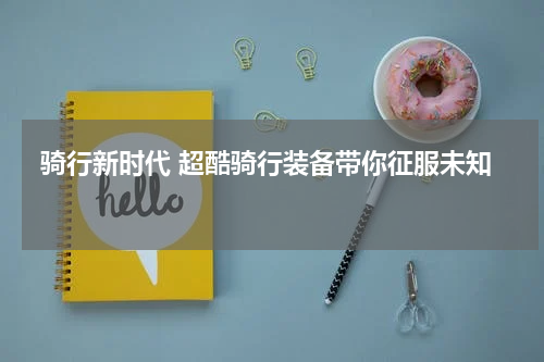  骑行新时代 超酷骑行装备带你征服未知 