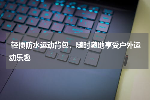  轻便防水运动背包，随时随地享受户外运动乐趣