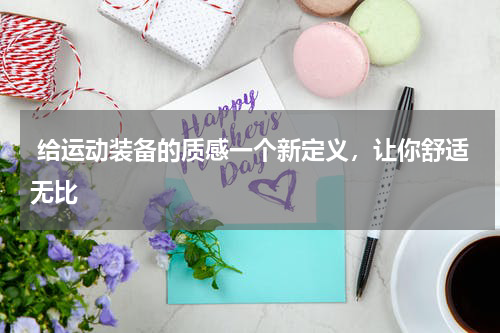  给运动装备的质感一个新定义，让你舒适无比 