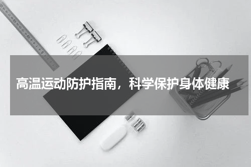  高温运动防护指南，科学保护身体健康