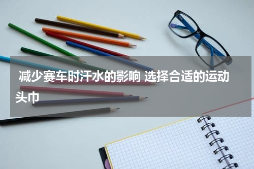  减少赛车时汗水的影响 选择合适的运动头巾