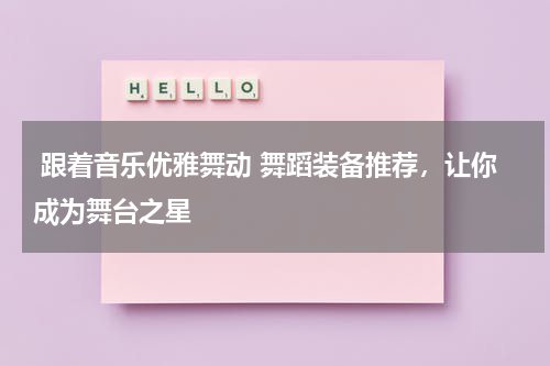  跟着音乐优雅舞动 舞蹈装备推荐，让你成为舞台之星 