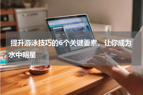  提升游泳技巧的6个关键要素，让你成为水中明星 