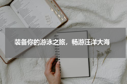  装备你的游泳之旅，畅游汪洋大海