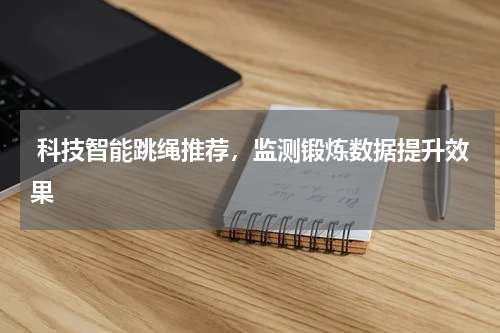  科技智能跳绳推荐，监测锻炼数据提升效果