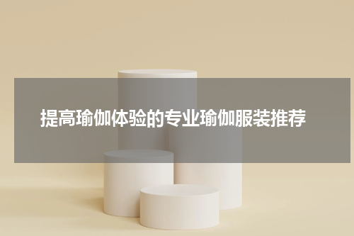  提高瑜伽体验的专业瑜伽服装推荐