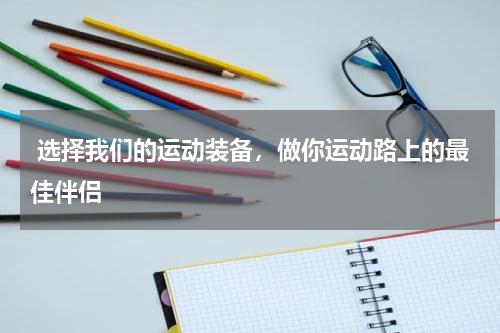  选择我们的运动装备，做你运动路上的最佳伴侣 