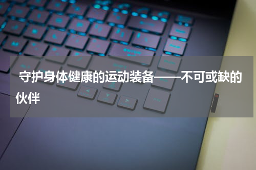  守护身体健康的运动装备——不可或缺的伙伴