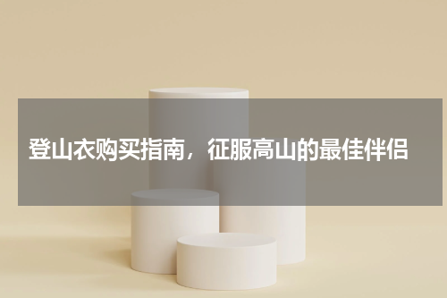  登山衣购买指南，征服高山的最佳伴侣